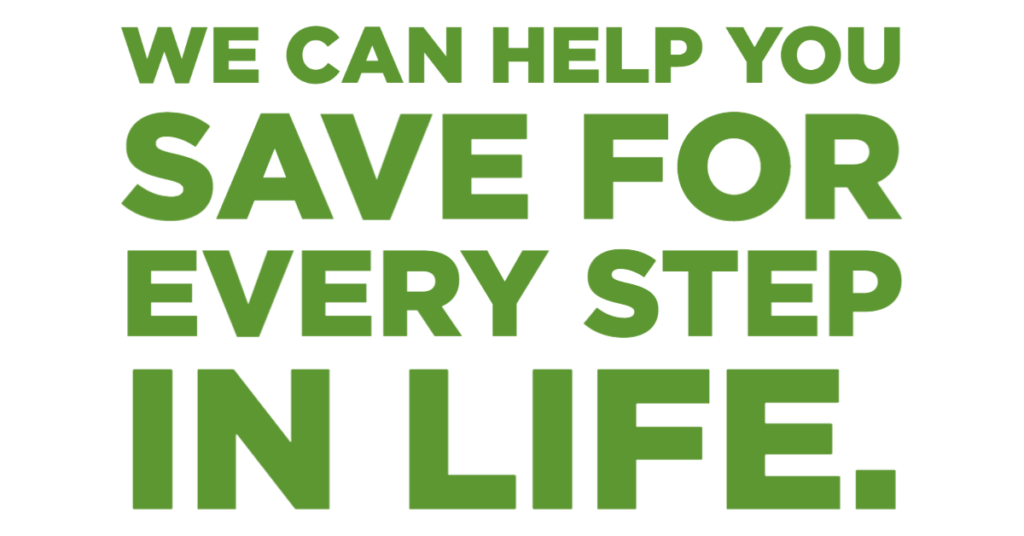 We can help you save for every step in life. 