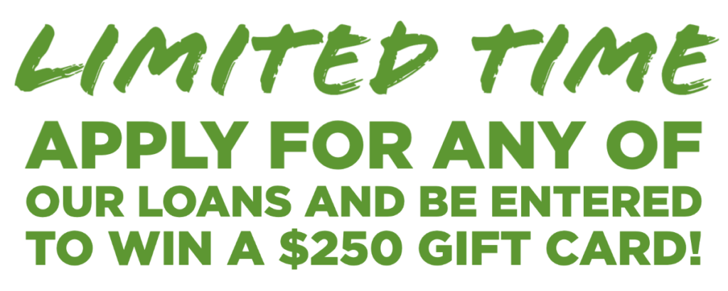 Apply for any of our loans and be entered to win a $250 Gift Card!
